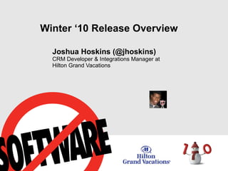 Winter ‘10 Release Overview Joshua Hoskins (@jhoskins) CRM Developer & Integrations Manager at Hilton Grand Vacations 