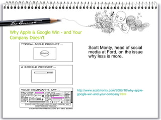 Why Apple & Google Win - and Your Company Doesn't Scott Monty, head of social media at Ford, on the issue why less is more. http://www. scottmonty . com /2009/10/ why - apple - google - win - and - your - company . html   
