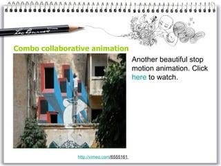 Combo collaborative animation Another beautiful stop motion animation. Click  here  to watch.  http:// vimeo . com /6555161   