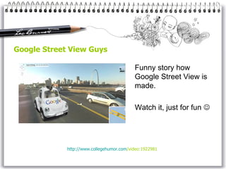 Google Street View Guys Funny story how Google Street View is made. Watch it, just for fun   http://www. collegehumor . com /video:1922981   