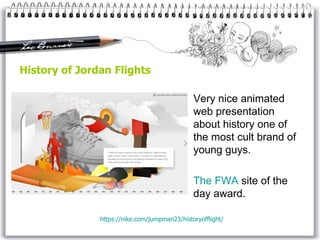 History of Jordan Flights Very nice animated web presentation about history one of the most cult brand of young guys. The FWA  site of the day award. https:// nike . com /jumpman23/ historyofflight / 