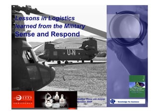 Lessons in Logistics
learned from the Military
Sense and Respond




                      tnomobility@gmail.com
                      Walther Ploos van Amstel
                      October 2009
 