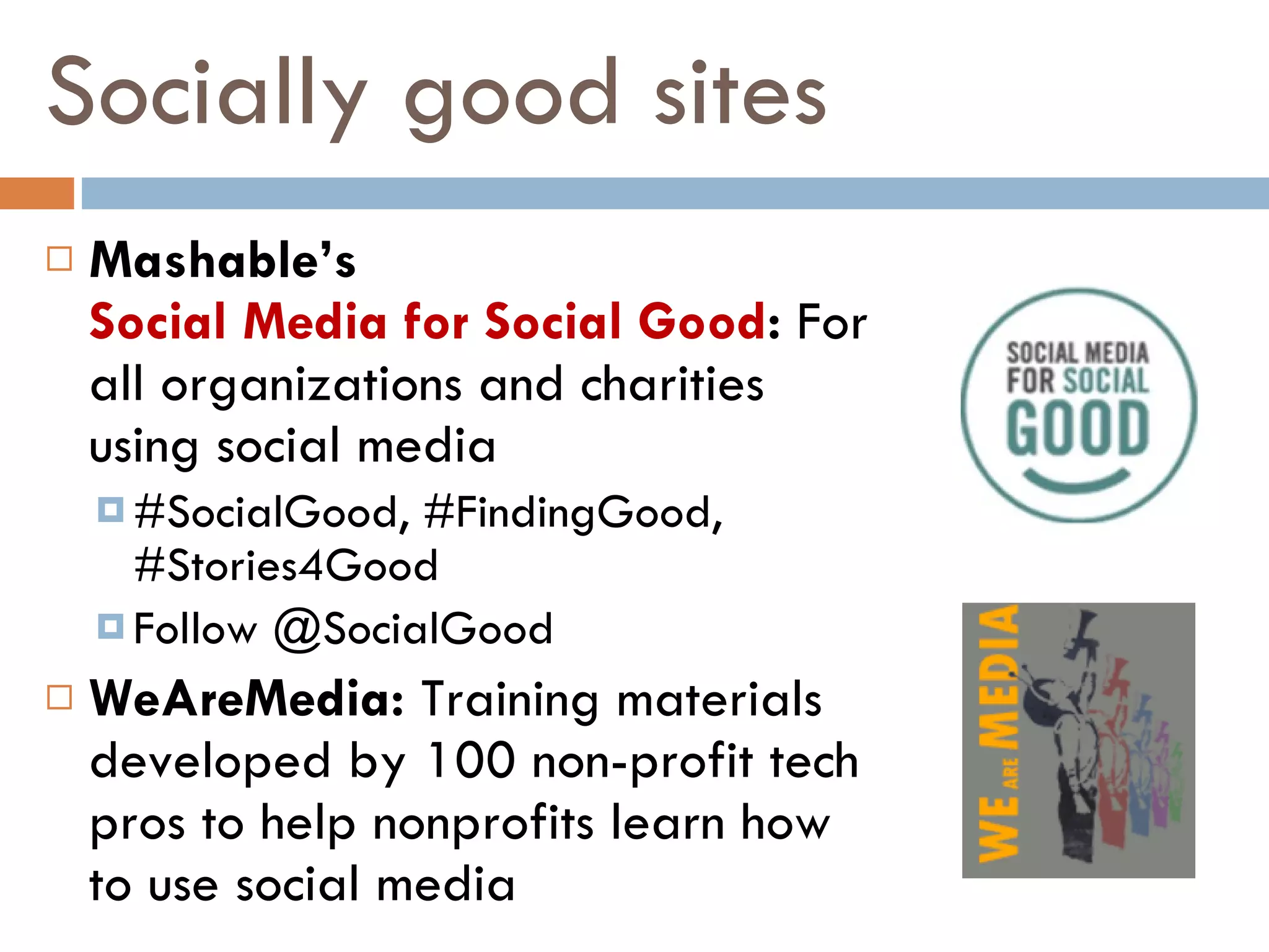 Socially good sites Mashable’s  Social Media for Social Good :  For all organizations and charities using social media #SocialGood, #FindingGood, #Stories4Good Follow @SocialGood WeAreMedia:  Training materials developed by 100 non-profit tech pros to help nonprofits learn how to use social media 
