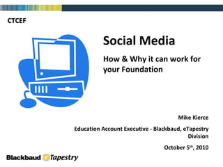 Social Media How & Why it can work for your Foundation Mike Kierce Education Account Executive - Blackbaud, eTapestry Division October 5 th , 2010 CTCEF 