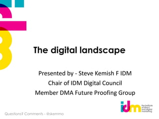 The digital landscape Presented by - Steve Kemish F IDM Chair of IDM Digital Council Member DMA Future Proofing Group Questions? Comments - @skemmo 