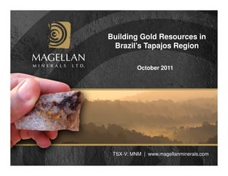 Building Gold Resources in
 Brazil’s Tapajos Region

          October 2011




 TSX-V: MNM | www.magellanminerals.com
 