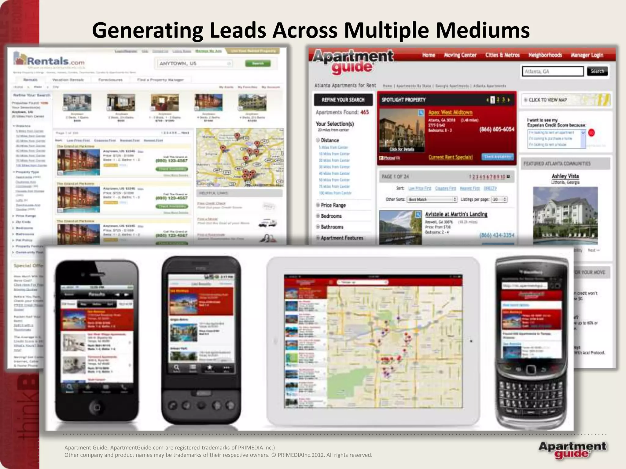 Generating Leads Across Multiple Mediums




Apartment Guide, ApartmentGuide.com are registered trademarks of PRIMEDIA Inc.)
Other company and product names may be trademarks of their respective owners. © PRIMEDIAInc.2012. All rights reserved.
 