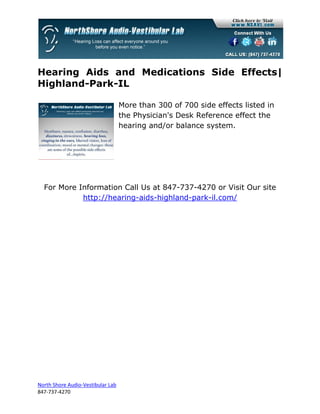 Hearing Aids and Medications Side Effects|
Highland-Park-IL

                                   More than 300 of 700 side effects listed in
                                   the Physician's Desk Reference effect the
                                   hearing and/or balance system.




  For More Information Call Us at 847-737-4270 or Visit Our site
            http://hearing-aids-highland-park-il.com/




North Shore Audio-Vestibular Lab
847-737-4270
 
