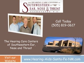 Call Today
                             (505) 819-0617



The Hearing Care Centers
  of Southwestern Ear,
    Nose and Throat


Visit our
Website
              www.Hearing-Aids-Santa-Fe-NM.com
 