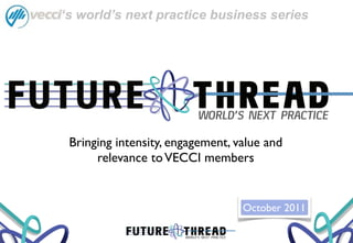 ‘s world’s next practice business series




FUTURE                         WORLD’S NEXT PRACTICE

   Bringing intensity, engagement, value and
        relevance to VECCI members


                                                 October 2011

             FUTURE      WORLD’S NEXT PRACTICE
 
