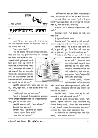 hmñ¶
... nmZ 32 dê$Z

~moY

EAaH§${S>eÝS> AmË‘m
hmoV)
o
åhQ>c, ""ho ’$maM CÎm‘ H$aVm Vwåhr, H$moUr Ag§ Zmhr
o
Ho$c§, cmoH$ {dZmH$maU dmMÊ¶mV doi Kmc{dVmV, AmnU Vmo
g‘J« S>m³¶mda YmaU H$aVm.''
o
""’$maM em§VVm {‘iVo,''
""H$m Zmhr {‘iUma, JrVoMo kmZ Vw‘À¶mV CVaV Agoc,
JrVoMm hmM àVmn Amho, nwñVH$mÀ¶m XþH$mZmV Á¶m Amc‘marV
{hcm R>dcoc§ AgV§ {VÀ¶mV BVH§$ AmË‘o
kmZ ^ac§ OmV§ H$s, nwñVHo$ Amncr ñdV:Mr
qH$‘V dmT>dyZ KoVmV. Á¶m àog‘Ü¶o hr
N>mncr OmVo, Vr ‘erÝg H$Yrhr {~KS>V
Zmhr. Oo H$‘©Mmar {hcm H§$nmoO H$aVmV, Vo
BVHo$ AmË‘kmZr hmoVmV H$s, nJma dmT>rM§
~mocVM ZmhrV. ‘mcJmS>rÀ¶m EH$m S>ã¶mV
àdMZ hmoV Agcoco EoH$Ê¶mV Amco hmoV.
o
aoëdo H$‘©Mmè¶m§Zr nm{hco Va Ë¶m§Zm AmT>ic§
JrVm Agcocr EH$ noQ>r {VWo Amho.''
ñdm‘rOrZo ‘mÂ¶mH$S>o nm{hco, S>mù¶mV Agm Bemam hmoVm
H$s, ""O‘c§, YHy$Z OmB©c. ‘r H$m¶ ~mocVmo¶ Vo ¶mcm H$mhr
g‘OV Zmhr.''
""Ago Ho$ë¶m‘wio ‘mPm Iyn ’$m¶Xm Pmcm.''
""hmo¶, Vo Va {XgVM Amho, JrVm kmZmZo S>m³¶mV KwgÊ¶mgmR>r
o
H$moUË¶m H$moUmVyZ M§ÐmoX¶ Pmcm Amho. Á¶m {N>ÐmVyZ Km‘ {ZKVmo,
Ë¶mVyZ gwú‘ kmZ AmV KygV Agoc.''
ñdm‘rOrZo ‘mÂ¶mH$S>o nm{hco, ""AmVm A{V hmoV¶''
^¡¶mgmho~ {dMma H$ê$ cmJco.
ñdm‘rOrZo åhQ>c, ""H$m¶ qMVZ H$ê$ cmJcm¶?''
o
""JrVoÀ¶m g§X^m©VM {dMma H$aVmo¶''
""H$m¶ {dMma H$ê$ cmJcmV.''

co{ZZdmXr cmc {ZemU

Am°³Q>m~a 2013
o

""hm {dMma H$aVmo¶ H$s hm J«W {c{hcm Ë¶mdoir N>mnImZm
§
ZìhVm, AmVm N>mnImZm Amho Va Agm J«W H$moUr {chrV Zmhr.
§
‘mÂ¶mH$S>o J§^raVoZo nhmV åhUmco, ""Vwåhr BVH$s nwñVHo$
{c{hcr nU Ago EH$hr {c{hc§ Zmhr, EH$ nwñVH$ Vwåhr gwÕm Ag§
{chÿZ Úm, Á¶mcm Amåhr N>mny. Aa~mo H$‘dy.''
‘r åhQ>c, ""nU hr Va ^JdmZ lrH¥$îUmMr aMZm Amho,
o
B©ídar.''
^¡¶mgmho~m§Zr åhQ>c, ""Aao, B©ídamcm ‘ma Jmoir, Vwåhr
o
{chÿZ H$mT>m''
ho EoH$y Z ñdm‘rOr WmoS>o XMH$co.
^¡¶mgmho~ åhUmco, ""gd© ñdm‘rOtÀ¶m H¥$noZo Pmco Amho,
Amnë¶mM CnXoem‘wio Amåhr AmËå¶mÀ¶m gmYZocm cmJcmoV.''
ñdm‘rOr åhUmco, ""Xoh Va {‘Ï¶m Amho, AmË‘m gË¶
Amho, Xoh VwÀN> Amho, Xþ:I, amoJ Va {‘Ï¶m Amho, AmË‘m gË¶
Amho. Xoh VwÀN> Amho. Xþ:I, amoJ Am{U nmnmMr ImZ Amho.''
^¡¶mgmho~ åhUmco, ""amoO gm¶§H$mir Amåhr 2-3 Vmg
ñdm‘rOtMm gËg§J H$aVmo Am{U Am‘Mm
‘moh ^§J nmdVmo.'' ({Xdg^amÀ¶m Y§ÚmZo
VUmd Amcocm AgVmo, ñZm¶w‘Ü¶o, Á¶mMo
X‘ZmgmR>r ~mB© AZ² ~mQ>cr cmJVo.
AmËå¶mÀ¶m VUmdmgmR>r gmYyMr JaO
AgVo. gm¶§H$mir ~mB©, ~mQ>cr Am{U gmYy,
gmYy OwJmamVcm "AmH$S>m' gm§JZ Am{W©H$
y
VUmd XoIrc H$‘r H$aVmo.)
ñdm‘rOr åhUmco, ""gËg§JmZo
Ë¶mdoir cm^ hmoVmo, Á¶mdoir AmË‘m n{dÌ
Agoc. Amncr AmË‘m n{hë¶mnmgyZM gË¶mH$S>o PwH$cocr Amho.
(dmQ>c§, ^¡¶mgmho~mMm ‘moh H$‘r hmoD$ cmJcm¶ AZ²
ñdm‘rOrMm dmTy> cmJcm.)
^¡¶mgmho~ åhUmco, ""gË¶mda Am‘Mo Iyn ào‘ Amho,
gË¶mgmaI§ Vn Zmhr, ImoQ>çmgmaI§ nmn Zmhr.''
’$moZMr ~oc dmOcr, Vmo ‘wcmZ§ KoVcm. åhUmcm, ""H$moU
~mocV¶?'' dS>rcm§Zm gm§{JVco H$s A‘yH$ Amnë¶mgmo~V ~mocy
BpÀN>VmV. ^¡¶mgmho~ åhUmco, ""gm§J Kar ZmhrV åhUyZ (gË¶mgmaI§
Vn Zmhr) n¡emgmR>r Xhm-~mam doim ’$moZ H$aVrc, ‘m¶m! ‘m¶m!''
(Vmo KoUmam hmoVm, Á¶mÀ¶m ‘m¶ocm ZmH$maco OmV hmoV)
§
‘r ñdm‘rOrÀ¶m {VW§ AgÊ¶m~Ôc ZmamOr ì¶º$ Ho$cr.
{dMmac§, ""Aem Ja‘r‘Ü¶o AmnU BW§?''

29

 