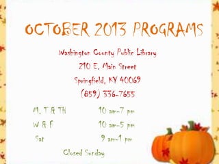 OCTOBER 2013 PROGRAMS
Washington County Public Library
210 E. Main Street
Springfield, KY 40069
(859) 336-7655
M, T & TH 10 am-7 pm
W & F 10 am-5 pm
Sat 9 am-1 pm
Closed Sunday
 