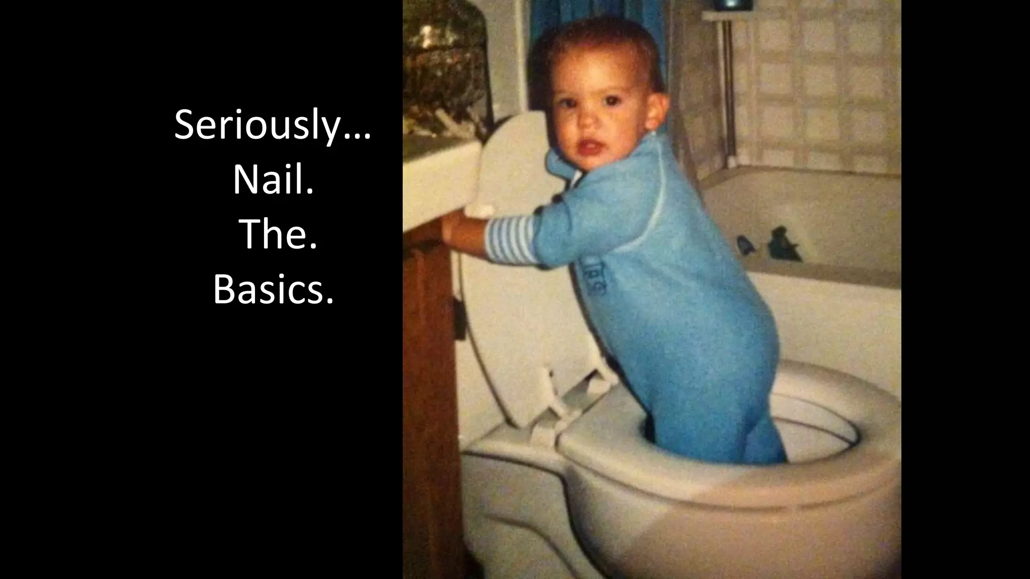 Seriously… 
Nail. 
The. 
Basics. 
 