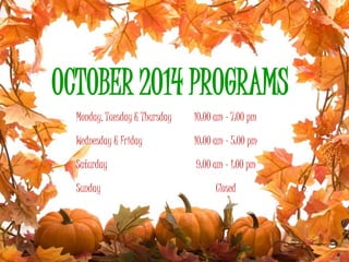 OCTOBER 2014 PROGRAMS 
Monday, Tuesday & Thursday 10:00 am – 7:00 pm 
Wednesday & Friday 10:00 am – 5:00 pm 
Saturday 9:00 am – 1:00 pm 
Sunday Closed 
 