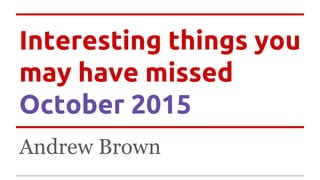 Interesting things you
may have missed
October 2015
Andrew Brown
 