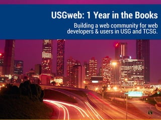USGweb: 1 Year in the Books
Building a web community for web
developers & users in USG and TCSG.
 