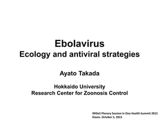 Ebolavirus
Ecology and antiviral strategies
Ayato Takada
Hokkaido University
Research Center for Zoonosis Control
IRIDeS Plenary Session in One Health Summit 2015
Davos. October 5, 2015
 