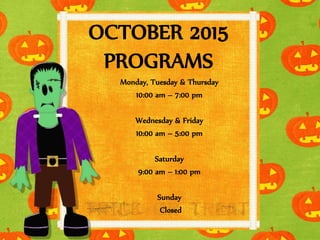 OCTOBER 2015
PROGRAMS
Monday, Tuesday & Thursday
10:00 am – 7:00 pm
Wednesday & Friday
10:00 am – 5:00 pm
Saturday
9:00 am – 1:00 pm
Sunday
Closed
 