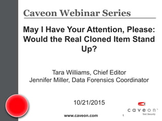 www.caveon.com 1
May I Have Your Attention, Please:
Would the Real Cloned Item Stand
Up?
Tara Williams, Chief Editor
Jennifer Miller, Data Forensics Coordinator
10/21/2015
Caveon Webinar Series
 