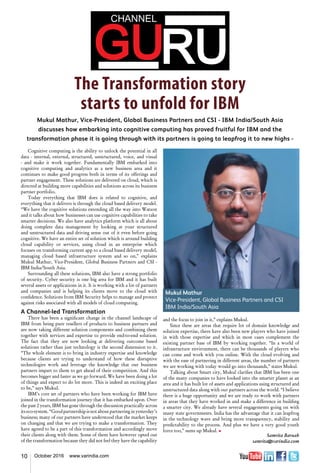 10 October 2016 www.varindia.com
The Transformation story
starts to unfold for IBM
Mukul Mathur, Vice-President, Global Business Partners and CSI - IBM India/South Asia
discusses how embarking into cognitive computing has proved fruitful for IBM and the
transformation phase it is going through with its partners is going to leapfrog it to new highs -
Cognitive computing is the ability to unlock the potential in all
data - internal, external, structured, unstructured, voice, and visual
- and make it work together. Fundamentally IBM embarked into
cognitive computing and analytics as a new business area and it
continues to make good progress both in terms of its offerings and
partner engagement. These solutions are delivered on cloud, which is
directed at building more capabilities and solutions across its business
partner portfolio.
Today everything that IBM does is related to cognitive, and
everything that it delivers is through the cloud based delivery model.
“We have the cognitive solutions extending all the way into Watson
and it talks about how businesses can use cognitive capabilities to take
smarter decisions. We also have analytics platform which is all about
doing complete data management by looking at your structured
and unstructured data and driving sense out of it even before going
cognitive. We have an entire set of solution which is around building
cloud capability or services, using cloud in an enterprise which
focuses on transforming current app to a cloud based delivery model,
managing cloud based infrastructure system and so on,” explains
Mukul Mathur, Vice-President, Global Business Partners and CSI -
IBM India/South Asia.
Surrounding all these solutions, IBM also have a strong portfolio
of security. Cyber security is one big area for IBM and it has built
several assets or applications in it. It is working with a lot of partners
and companies and is helping its clients move to the cloud with
confidence. Solutions from IBM Security helps to manage and protect
against risks associated with all models of cloud computing.
A Channel-led Transformation
There has been a significant change in the channel landscape of
IBM from being pure resellers of products to business partners and
are now taking different solution components and combining them
together with services and expertise to provide end-to-end solution.
The fact that they are now looking at delivering outcome based
solutions rather than just technology is the second dimension to it.
“The whole element is to bring in industry expertise and knowledge
because clients are trying to understand of how these disruptive
technologies work and leverage the knowledge that our business
partners impart to them to get ahead of their competition. And this
becomes bigger and faster as we go forward. We have been doing a lot
of things and expect to do lot more. This is indeed an exciting place
to be,” says Mukul.
IBM’s core set of partners who have been working for IBM have
joined in the transformation journey that it has embarked upon. Over
the past 2 years, IBM has gone through the discussion practically across
its eco-system. “Good partnership is not about partnering in yesterday’s
business; many of our partners have understood that the market keeps
on changing and that we are trying to make a transformation. They
have agreed to be a part of this transformation and accordingly move
their clients along with them. Some of them have however opted out
of the transformation because they did not feel they have the capability
and the focus to join in it,” explains Mukul.
Since these are areas that require lot of domain knowledge and
solution expertise, there have also been new players who have joined
in with those expertise and which in most cases complement the
existing partner base of IBM by working together. “In a world of
infrastructure environment, there can be thousands of players who
can come and work with you online. With the cloud evolving and
with the ease of partnering in different areas, the number of partners
we are working with today would go into thousands,” states Mukul.
Talking about Smart city, Mukul clarifies that IBM has been one
of the many companies to have looked into the smarter planet as an
area and it has built lot of assets and applications using structured and
unstructured data along with our partners across the world. “I believe
there is a huge opportunity and we are ready to work with partners
in areas that they have worked in and make a difference in building
a smarter city. We already have several engagements going on with
many state governments. India has the advantage that it can leapfrog
in the technology wave and bring more transparency, stability and
predictability to the process. And plus we have a very good youth
force too,” sums up Mukul. n
Samrita Baruah
samrita@varindia.com
Mukul Mathur
Vice-President, Global Business Partners and CSI
IBM India/South Asia
 