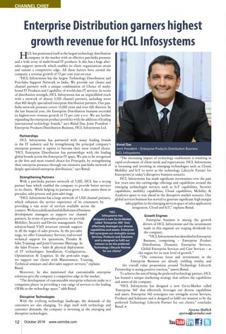 12 October 2016 www.varindia.com
Enterprise Distribution garners highest
growth revenue for HCL Infosystems
HCL has positioned itself as the largest technology distribution
company in the market with an effective pan-India presence
and a wide array of multi-brand IT products. It also has a huge after-
sales support network which enables its client organizations attain
and sustain a competitive edge. All these factors have earned the
company a revenue growth of 72 per cent year-on-year.
“HCL Infosystems has the largest Technology Distribution and
Post-Sales Support Network in India. We provide our clients and
channel partners with a unique combination of Choice of multi-
brand IT Products and Capability of world-class IT services. In terms
of distribution strength, HCL Infosystems has an unparalleled reach
with a network of almost 3,500 channel partners, including more
than 800 deeply specialized enterprise distribution partners. Our pan-
India network presence covers 15,000 cities and over 600 districts. In
the last financial year, the Enterprise Distribution business recorded
its highest-ever revenue growth of 72 per cent y-o-y. We are further
expanding the enterpriseproductportfolio with the addition of leading
international technology brands,” says Bimal Das, Joint President –
Enterprise Products Distribution Business, HCL Infosystems Ltd.
Partnerships
HCL Infosystems has partnered with many leading brands
in the IT industry and by strengthening the principal company’s
enterprise presence it aspires to become their most trusted choice.
“HCL Enterprise Distribution has partnerships with the leading
global brands across the Enterprise IT space. We aim to be recognized
as the first and most trusted choice for Principals, by strengthening
their enterprise presence through our extensive pan-India network of
deeply specialized enterprise distribution," says Bimal.
Strengthening Partners
With a pan-India partner network of 3,500, HCL has a strong
partner base which enabled the company to provide better services
to its clients. While helping its partners grow, it also assists them in
pre-sales, sales process and post-sales stage.
“HCL Infosystems has a large network of 3,500 channel partners,
which enhances the service experience of its consumers by
providing a vast array of services available across the
country.Wehaveadedicatedandskilledteamofbusiness
development managers to support our channel
partners. In terms of pre-sales practice, we provide
Mobility, Security and Device management. Our
solution-based VAD structure extends support
in all the stages of sales process. In the pre-sales
stage, we offer Consultancy Services, end-to-end
technical support for quotations, Presales &
Sales Trainings and Joint Customer Meetings. In
the Sales Process – Sales & physical deployment
of IT technologies: Installation, Configuration,
Optimization & Logistics. In the post-sales stage,
we support our clients with Maintenance, Training,
Technical seminars and after-sales support services,” explains
Bimal.
Moreover, he also mentioned that customizable enterprise
solutions give the company a competitive edge in the market.
“The development of customizable enterprise solutions make us a
competent player in providing a vast range of services to the leading
OEMs in the technology space,” adds Bimal.
Disruptive Technologies
With the evolving technology landscape, the demands of the
customers are also changing. To align itself with technology and
customer demands, the company is investing in the emerging and
disruptive technologies.
“The increasing impact of technology enablement is resulting in
rapid evolvement of client needs and expectations. HCL Infosystems
is focussing and investing in emerging technologies such as Cloud,
Mobility and IoT to serve as the technology Lifecycle Partner for
Enterprises in today’s disruptive business scenario.
HCL Infosystems has made significant investments over the past
few years into the cutting-edge offerings and capabilities around the
emerging technologies services such as IoT capabilities, Security
capabilities, mobility capabilities, Cloud capabilities, Mobility &
Analytics space to stay ahead in the disruptive market scenario. Our
global services business has started to generate significant high-margin
sales pipeline in the emerging services space of infra-application
integration, Cloud and IoT,” explains Bimal.
Growth Engines
Enterprise business is among the growth
drivers of HCL Infosystems and the investments
made in this segment are reaping dividends for
the company.
“HCLInfosystemshasidentifieditsEnterprise
Business, comprising – Enterprise Product
Distribution, Domestic Enterprise Services,
Global Enterprise Services and Care Services – as
the engine for its next level of growth.”
“The conscious focus and investments in the
Enterprise Business are already yielding results; and
the overall value proposition around Technology Lifecycle
Partnership is seeing positive traction,” asserts Bimal.
To achieve the aim of being the preferred technology partner, HCL
has framed a unique marketing strategy that utilizes the capabilities
and assets of the company.
“HCL Infosystems has designed a new Go-to-Market called
‘Enterprise 360’ that effectively leverages our diverse capabilities
and assets. Enterprise 360 synergizes our strengths across Services,
Products and Solutions and is designed to fulfil our mission to be the
preferred Technology Lifecycle Partner for our clients,” concludes
Bimal. n
Aparna Mullick
aparna@varindia.com
Bimal Das
Joint President – Enterprise Products Distribution Business
HCL Infosystems
CHANNEL CHIEF
 