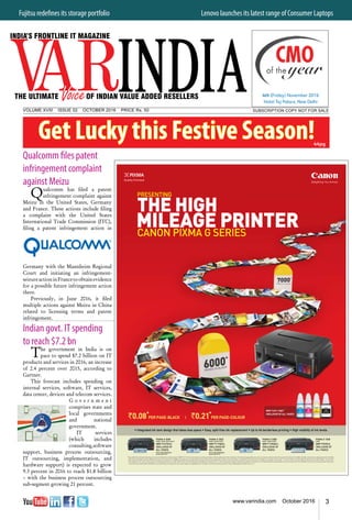 3www.varindia.com October 2016
Indian govt. IT spending
to reach $7.2 bn
The government in India is on
pace to spend $7.2 billion on IT
products and services in 2016, an increase
of 2.4 percent over 2015, according to
Gartner.
This forecast includes spending on
internal services, software, IT services,
data center, devices and telecom services.
G o v e r n m e n t
comprises state and
local governments
and national
government.
IT services
(which includes
consulting,software
support, business process outsourcing,
IT outsourcing, implementation, and
hardware support) is expected to grow
9.3 percent in 2016 to reach $1.8 billion
– with the business process outsourcing
sub-segment growing 21 percent.
Qualcomm files patent
infringement complaint
against Meizu
Qualcomm has filed a patent
infringement complaint against
Meizu in the United States, Germany
and France. These actions include filing
a complaint with the United States
International Trade Commission (ITC),
filing a patent infringement action in
Germany with the Mannheim Regional
Court and initiating an infringement-
seizureactioninFrancetoobtainevidence
for a possible future infringement action
there.
Previously, in June 2016, it filed
multiple actions against Meizu in China
related to licensing terms and patent
infringement.
Fujitsu redefines its storage portfolio 	 Lenovo launches its latest range of Consumer Laptops
SUBSCRIPTION COPY NOT FOR SALEVOLUME XVIII ISSUE 02 October 2016 PRICE Rs. 50
44pg
4th (Friday) November 2016
Hotel Taj Palace, New Delhi
 
