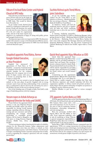 49www.varindia.com October 2016
Vikram K to lead Data Center and Hybrid
Cloud at HPE India
Vikram K who was the Director for the
server division will now be the leader for
Data Center and Hybrid Cloud (DCHC)
at HPE India. This would be effective
from November 1st.
As per market trends, Hybrid Cloud
(which is a combination traditional IT and
private Cloud) will dominate the market
over the next five years. However, hybrid
IT is the new reality for organizations
today, and one of the many reasons of its
adoption is its combination of legacy IT along with public, private
and managed cloud services.
ThedatacenterspaceisalsoveryimportantforHPE.Thedatacenter
market will continue to surge as with demands from different sectors.
This means high growth opportunities for HPE from both Hybrid
cloud and datacenter space.
SuchitaVishnoi quitsTrend Micro,
joins Salesforce
As per her LinkedIn page, Suchita
Vishnoi has left Trend Micro to join
Salesforce as Director – Marketing (India).
She was serving as Director – Marketing
(India & SAARC) at Trend Micro.
At Salesforce, Suchita will lead the
marketing function and will sit together
with the India and APAC marketing
leadership team to drive the next level of
growth.
A dynamic marketing personality,
Suchita joined Trend Micro in 2009 as a Marketing Manager, before
getting elevated as Head – Marketing (India & SAARC) and finally
as the Director – Marketing. Prior to Trend Micro, Suchita has
had a stint with companies like Netmagic Solutions and Solutions
Integrated Marketing Solutions. She had driven Commercial &
Channel Marketing for India & the SAARC region while at Trend
Micro.
Snapdeal appoints Parul Batra, former
Google Global Executive,
asVice President
Snapdeal has announced the
appointment of Parul Batra as Vice
President – Corporate Communications.
At Snapdeal, Parul will anchor the public
relations mandate for the company,
helping drive the company into its next
phase of deeper connect with users, as
it focuses on partnering them in their
journey to a better life.
Parul said, “I am very excited to join the Snapdeal team, as we
embark on this next phase of growth. Snapdeal with its strong
customer centric focus and deep understanding of the e-commerce
space, is well-poised to discern and serve the real needs of its users. I
am thrilled to be part of this once-in-a-lifetime journey.”
Part of the founding team of Google in India, Parul held a wide
range of leadership positions with the company.
Quick Heal appointsVijay Mhaskar as COO
Quick Heal has appointed Vijay
Mhaskar as Chief Operating Officer.Vijay
Mhaskar will be providing leadership to
Quick Heal and Seqrite (the enterprise
security solutions brand by Quick Heal).
He joins Quick Heal from Avaya India. He
will be majorly responsible for providing
strategic inputs and direction for building
the brand, culture and overall business
growth.
Commenting on the appointment
Kailash Katkar, MD & CEO, Quick Heal
Technologies said, “It is a new phase for
Quick Heal as a public company. I am confident that Vijay with
his illustrious experience and valuable leadership will drive the
organization capability to deliver trusted and premier products. I
firmly believe that his passion will further strengthen our position as
a leading IT security solutions provider.”
Mumbai Mhaskar in past has worked at various strategical
positions.
Veeam ropes in Ashok Acharya as
Regional Director for India and SAARC
Veeam Software has appointed Ashok
Acharya as the new Regional Director
for India and SAARC region. He will be
responsible for driving overall business
strategy, expanding solutions offerings to
existing and new customers and further
strengthening the strategic channel
partnerships to consolidate growth.
Acharya will be based in Bangalore and
will report to Gregg Petersen, Regional
Director, Middle East, Africa and
SAARC.
“VeeamissettingnewindustrybenchmarksthroughitsAvailability
solution for the Always-On business. Indian organizations need
Availability solutions more than ever before to embark on their
digital transformation journey,” said Ashok Acharya. “I look forward
to further consolidating Veeam’s customers and partner base in India,
as well as expanding the company’s operations with new strategic
partnerships.”
ZTE appoints Sachin Batra as CMO
ZTE has appointed Sachin Batra as the Chief Marketing Officer of
ZTE India. He will head both sales and marketing for its smartphone
B2C business. Batra comes with a rich
and varied experience of over 25 years in
the areas of sales & marketing, business
development, relationship management
and team management.
Batra has previously worked with
Ingram Micro and HT Media at lead
roles. From important leadership roles
in sales & marketing at Swipe Telecom
to general management responsibilities at
BrightPoint India, Batra has evolved as a
respected leader in the telecom industry.
Sachin Batra, CMO, ZTE Mobile Devices, commented upon his
appointment, “ZTE is at a unique intersection of evolving customer
needs and emerging innovative technologies. I am looking forward to
bringing my experience and knowhow to build on the excellent work
that has been done by the company in India so far and continue the
momentum towards greater heights of growth in the future.”
Movers & Shakers
 