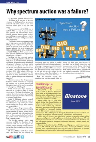 53www.varindia.com October 2016
Why spectrum auction was a failure?
The recent spectrum auction was a
failure as 60 per cent of airwaves
witnessed no bidding and the government
collected only 11.6 percent of the total
spectrum reserve price of Rs 5.66 lakh
crores.
The government sold 965 MHz out of
2,354.75 MHz i.e. only 41 percent of the
total spectrum. On the other hand, India’s
telecom spectrum auction closed within 5
days and the government collected a total of
Rs 65,789.2 crores i.e. 11.62 percent of the
total reserve price.
The failure of recent spectrum auction was
due to high reserve price for 700 MHz, 700
MHz spectrum band contributing the largest
chunk of spectrum where more than seven
bands of spectrum (700 MHz, 800 MHz, 900
MHz, 1,800 MHz, 2,100 MHz, 2,300 MHz,
and 2,500 MHz) i.e. 32.69 percent of the
total spectrum and lukewarm response from
operators for 2,300 MHz.
Speaking on the spectrum auction,
Prashant Singhal, global telecom leader, EY,
said, “With 60 per cent airwaves witnessing
no bidding, the muted response is indicative
of operators’ reluctance to invest heavily
at current market prices. The data play is
on the rise, and traction in bands vis-a-vis
1,800 MHz, 2,300 MHz, including the under
developed 2,500 MHz, which will be used
for deployment of 4G; is an indication that
operators are filling their network coverage
gaps for a wider footprint and augmenting
capacities.”
“Intent to increase the 4G play exists,
however, current valuations do not justify
the expected rate of returns due to which
bidding was restricted to very low premiums
over base price,” added Singhal.
COAI said that the tepid response to
spectrum in 700 MHz is owed to a high
reserve price. The lack of enthusiasm was
majorly due to its unrealistic pricing, high
debt and single-digit growth that the industry
is currently reeling under.
Rajan S Mathews, director general,
COAI, said, “In fact, the financial strain on
the industry and a high reserve price are the
major reasons why the 700 MHz band did
not attract bidders.”
“We are hopeful the government and the
DoT will take cognizance of the role a high
reserve price had on bidding, as far as the 700
MHz is concerned, and will recalibrate the
price so that spectrum in the band could be
put up for auction, maybe two years from
now,” added Mathews.
The five-day auction, which made
spectrum available in abundance in all
spectrum bands has set the stage for the
industry to work closely to roll out networks
and services that provide best in class services
to consumers.
DS Rawat, MD and CEO, Bharti Infratel
said, “We believe that this auction will
Spectrum Auction 2016
Source : DoT
significantly speed up rollout of mobile
broadband in the country, besides adding new
technologies to augment capacities to cater to
the rapidly rising demand for data services.
Post this auction, we hope to see acceleration
of 3G and 4G network rollouts by the
telecom players, and at Bharti Infratel we are
well positioned to address the demand.”
With the spectrum auction now
completing the operators should focus on
rolling out high speed data network so
that India can be digitally empowered and
consumers can benefit. On the other hand,
the government should do a rethink on 700
MHz pricing and also need to closely watch
the vendor eco-system for 700 MHz before
doing the next spectrum auction. n
Pravin Prashant
pravin@varindia.com
BINATONE ropes in
SUPERTRON as ND
BINATONE has selected
SUPERTRON as National Distributor
for Wireless & Networking product line.
Binatone design and manufacture Binatone
brand of products and is also global licensee
manufacture of Motorola and AEG.
Rakesh Singh, GM & Head Sales,
who is driving this Channel initiative is
upbeat on this tie up further commented
SUPERTRON is among top 5 national
distributor with deep market penetration
and credibility of successfully building
brands. The channel partners can now
have access to BINATONE products through SUPERTRON branches across India and
experience the brand that stand for reliability , affordability , and innovation.
Vibhor Agarwal , Director , Sales & Marketing  expressed his optimism and sees definite  
big time mutual growth considering Binatone is already popular brand among ISPs and
existing channel networks and with sizeable local business infrastructure , R&D, Pre and
post sales support systems all these gives confidence to distributor , channel partners and
consumer finally.
Binatone product line includes: Wi-fiRouters , High power multi feature routers,
Outdoor AP and CPE, Wi-fi Residential Gateway, Unmanaged and Metro Ethernet
switches, Media converters,Ethernet over Coax ( EoC), EPON solution and are available
through Supertron branch outlets and through its regional distributors.
VAR ANALYSIS
 