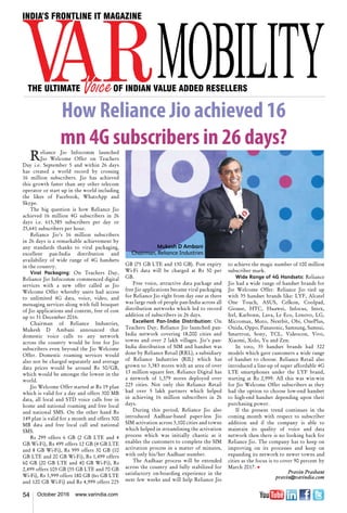 54 October 2016 www.varindia.com
Mukesh D Ambani
Chairman, Reliance Industries
How Reliance Jio achieved 16
mn 4G subscribers in 26 days?
Reliance Jio Infocomm launched
Jio Welcome Offer on Teachers
Day i.e. September 5 and within 26 days
has created a world record by crossing
16 million subscribers. Jio has achieved
this growth faster than any other telecom
operator or start up in the world including
the likes of Facebook, WhatsApp and
Skype.
The big question is how Reliance Jio
achieved 16 million 4G subscribers in 26
days i.e. 615,385 subscribers per day or
25,641 subscribers per hour.
Reliance Jio’s 16 million subscribers
in 26 days is a remarkable achievement by
any standards thanks to viral packaging,
excellent pan-India distribution and
availability of wide range of 4G handsets
in the country.
Viral Packaging: On Teachers Day,
Reliance Jio Infocomm commenced digital
services with a new offer called as Jio
Welcome Offer whereby users had access
to unlimited 4G data, voice, video, and
messaging services along with full bouquet
of Jio applications and content, free of cost
up to 31 December 2016.
Chairman of Reliance Industries,
Mukesh D Ambani announced that
domestic voice calls to any network
across the country would be free for Jio
subscribers even beyond the Jio Welcome
Offer. Domestic roaming services would
also not be charged separately and average
data prices would be around Rs 50/GB,
which would be amongst the lowest in the
world.
Jio Welcome Offer started at Rs 19 plan
which is valid for a day and offers 300 MB
data, all local and STD voice calls free in
home and national roaming and free local
and national SMS. On the other hand Rs
149 plan is valid for a month and offers 300
MB data and free local call and national
SMS.
Rs 299 offers 6 GB (2 GB LTE and 4
GB Wi-Fi), Rs 499 offers 12 GB (4 GB LTE
and 8 GB Wi-Fi), Rs 999 offers 30 GB (10
GB LTE and 20 GB Wi-Fi), Rs 1,499 offers
60 GB (20 GB LTE and 40 GB Wi-Fi), Rs
2,499 offers 105 GB (35 GB LTE and 70 GB
Wi-Fi), Rs 3,999 offers 180 GB (6o GB LTE
and 120 GB Wi-Fi) and Rs 4,999 offers 225
GB (75 GB LTE and 150 GB). Post expiry
Wi-Fi data will be charged at Rs 50 per
GB.
Free voice, attractive data package and
free Jio applications became viral packaging
for Reliance Jio right from day one as there
was large rush of people pan-India across all
distribution networks which led to record
addition of subscribers in 26 days.
Excellent Pan-India Distribution: On
Teachers Day, Reliance Jio launched pan-
India network covering 18,000 cities and
towns and over 2 lakh villages. Jio’s pan-
India distribution of SIM and handset was
done by Reliance Retail (RRL), a subsidiary
of Reliance Industries (RIL) which has
grown to 3,383 stores with an area of over
13 million square feet. Reliance Digital has
a network of 1,379 stores deployed over
225 cities. Not only this Reliance Retail
had over 5 lakh partners which helped
in achieving 16 million subscribers in 26
days.
During this period, Reliance Jio also
introduced Aadhaar-based paper-less Jio
SIM activation across 3,100 cities and towns
which helped in streamlining the activation
process which was initially chaotic as it
enables the customers to complete the SIM
activation process in a matter of minutes,
with only his/her Aadhaar number.
The Aadhaar process will be extended
across the country and fully stabilized for
satisfactory on-boarding experience in the
next few weeks and will help Reliance Jio
to achieve the magic number of 100 million
subscriber mark.
Wide Range of 4G Handsets: Reliance
Jio had a wide range of handset brands for
Jio Welcome Offer. Reliance Jio tied up
with 35 handset brands like: LYF, Alcatel
One Touch, ASUS, Celkon, Coolpad,
Gionee, HTC, Huawei, Infocus, Intex,
Itel, Karbonn, Lava, Le Eco, Lenovo, LG,
Micromax, Moto, Nextbit, Obi, OnePlus,
Onida, Oppo, Panasonic, Samsung, Samsui,
Smartron, Sony, TCL, Videocon, Vivo,
Xiaomi, Xolo, Yu and Zen.
In toto, 35 handset brands had 322
models which gave customers a wide range
of handset to choose. Reliance Retail also
introduced a line-up of super affordable 4G
LTE smartphones under the LYF brand,
starting at Rs 2,999. All this was win-win
for Jio Welcome Offer subscribers as they
had the option to choose low-end handset
to high-end handset depending upon their
purchasing power.
If the present trend continues in the
coming month with respect to subscriber
addition and if the company is able to
maintain its quality of voice and data
network then there is no looking back for
Reliance Jio. The company has to keep on
improving on its processes and keep on
expanding its network to newer towns and
cities as the focus is to cover 90 percent by
March 2017. n
Pravin Prashant
pravin@varindia.com
 