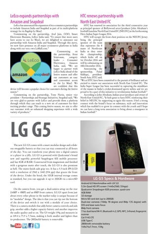 57www.varindia.com October 2016
LeEco expands partnerships with
Amazon and Snapdeal
LeEcohasannouncedtheexpansionofitse-commercepartnerships
to include Amazon India and Snapdeal as part of its multi-platform
strategy for its flagship Le Max2.
Commenting on the partnership, Atul Jain, COO, Smart
Electronics Business, LeEco India said, “To ensure that more users
have access to our Le Max2, we are delighted to announce our
partnership with Amazon India and Snapdeal. Through this move,
we now have presence on all major ecommerce platforms in India
along with our very own LeMall.com.”
Commenting on
the partnership, Arun
Srinivasan, category
leader – Consumer
Electronics, Amazon
India, said, “We are
happy to partner with
LeEco India ahead of the
festive season and offer
our customers an easy
and convenient access
to the Le Max2. We
are confident that this
device will become a popular choice for customers during the festive
season.”
Commenting on the partnership, Tony Navin, senior vice
president – Partnerships and Strategic Initiatives, Snapdeal said, “We
are very glad to partner with LeEco and provide them a platform
through which they can reach to a new set of customers for their
exciting product range. This coming festive season, we aim to offer
our customer with an enhanced shopping experience with a wide
variety of products.”
HTC renews partnership with
North East United FC
HTC has renewed its association for the third consecutive year
as principal sponsor of Bollywood actor/producer John Abraham’s
football franchise North East United FC (NEUFC) at the forthcoming
Hero Indian Super League 2016.
HTC will occupy the front chest position on the NEUFC Jersey
being the principal
sponsor of the team
that represents the 8
states of North-east
India as they enter
the championship,
which kicks off on
1st October 2016 and
will be culminating on
18th December 2016.
Announcing the
sponsorship, Faisal
Siddiqui, president-
South Asia, HTC said,
“We at HTC have been committed to the pursuit of brilliance and are
excited to renew our association with North East United FC. The
India Super League has been successful in capturing the mindshare
of the masses in India’s cricket-dominated sports milieu and we are
proud to be a part of this initiative to revolutionize Indian football.”
According to John Abraham, Indian actor/producer and owner of
North East United FC, “It feels great to have HTC reinforcing their
belief in NEUFC by supporting us again this season. I feel a strong
connect with the brand’s focus on substance, style and innovation
which has enabled it to grow its connect with the youth and I hope
we can have a long term association to bring about a resurgence in
Indian football.”
LG G5The new LG G5 comes with a smart modular design and a slide-
out swappable battery so that you can stay connected at all hours
of the day. You can transform your phone into a digital camera
or a player in a jiffy. LG G5 is powered with Qualcomm’s brand
new and superbly powerful Snapdragon 820 mobile processor
and has 4GB of RAM. Constructed from magnesium and finished
with a gorgeous matte after touch, the LG G5 is also premium
as hell. The matte finish aids grip too. It has a 5.3-inch IPS LCD
with a resolution of 2560 x 1440 (554 ppi) that graces the front
of the device. Under the hood, the 32GB internal storage comes
as standard, but you can upgrade it up to 200GB via a microSD
card.
On the camera front, you get a dual-camera setup on the rear
(16MP + 8MP) and an 8MP front camera. LG G5 apart from just
about every other phone in the market today is unique because of
its “modular” design. The idea is that you can rip out the bottom
of the device and switch it out with a module of your choice.
There is a camera module that adds better camera controls and aids
grip, another adds a higher capacity battery and another improves
the audio quality and so on. The G5 weighs 159g and measures in
at 149.4 x 73.9 x 7.7mm, making it both smaller and lighter than
its predecessor. The 2800mAh battery is removable.
LG G5 Specs & Hardware
Android 6.0 Marshmallow with UX 5.0
5.3in Quad HD IPS screen (1440x2560, 554ppi)
Qualcomm Snapdragon 820 processor, quad-core
4GB RAM
32 storage
Micro-SD card slot (up to 200GB)
Dual-rear cameras (16Mp 78 degree and 8Mp 135 degree) with
OIS and laser auto focus
8Mp front camera
11ac dual-band Wi-Fi, Bluetooth 4.2, GPS, NFC, Infrared, fingerprint
scanner
Cat 9 4G LTE
USB Type-C
2800mAh removable battery
149x74x7.7mm, 159g
 