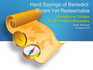 Benedictine Oblates
St. Scholastica Monastery
Duluth, Minnesota
9 October 2016
Hard Sayings of Benedict:
Errant Yet Redeemable
 