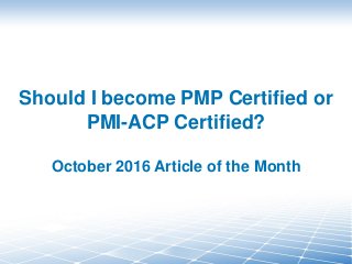 Should I become PMP Certified or
PMI-ACP Certified?
October 2016 Article of the Month
 