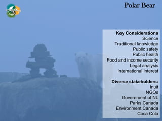 Key Considerations
Science
Traditional knowledge
Public safety
Public health
Food and income security
Legal analysis
International interest
Diverse stakeholders:
Inuit
NGOs
Government of NL
Parks Canada
Environment Canada
Coca Cola
Polar Bear
 