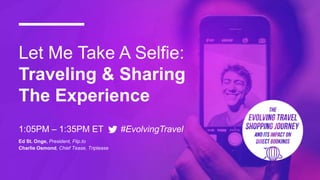 Let Me Take A Selfie:
Traveling & Sharing
The Experience
1:05PM – 1:35PM ET #EvolvingTravel
Ed St. Onge, President, Flip.to
Charlie Osmond, Chief Tease, Triptease
 