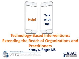 Nancy A. Roget, MS
Technology-Based Interventions:
Extending the Reach of Organizations and
Practitioners
Help!
Talk
with
me
 