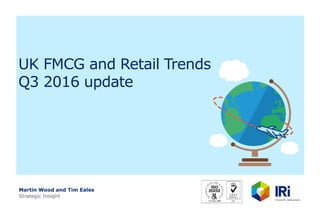 UK FMCG and Retail Trends
Q3 2016 update
Martin Wood and Tim Eales
Strategic Insight
 