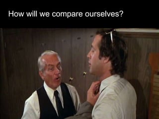 How will we compare ourselves?
 