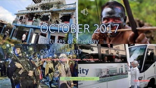OCTOBER 2017
Pictures of the day
Oct.26- Oct. 31, 2017
vinhbinh2010
November 6, 2017 Pictures of the day - Oct.27 - Oct.31, 2017 1
OCTOBER 2017
Pictures of the day
Oct.27 – 31, 2017
Sources : reuters.com , AP images , nbcnews.com , …
PPS by https://ppsnet.wordpress.com
 