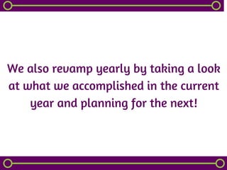 We also revamp yearly by taking a look
at what we accomplished in the current
year and planning for the next!
 