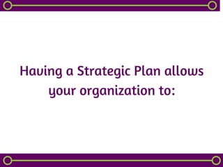 Having a Strategic Plan allows
your organization to:
 
 