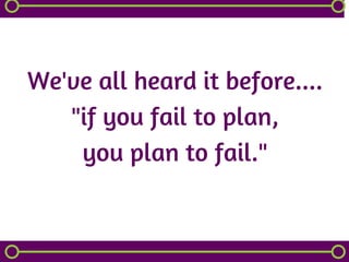 We've all heard it before....
"if you fail to plan,
you plan to fail."
 