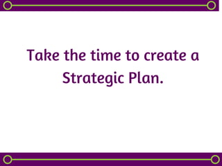 Take the time to create a
Strategic Plan.
 