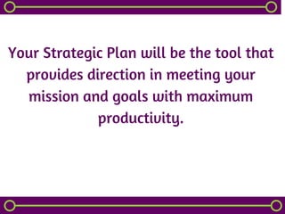 Your Strategic Plan will be the tool that
provides direction in meeting your
mission and goals with maximum
productivity.
 