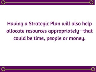 Having a Strategic Plan will also help
allocate resources appropriately--that
could be time, people or money.
 