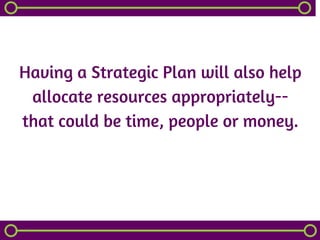 Having a Strategic Plan will also help
allocate resources appropriately--
that could be time, people or money.
 