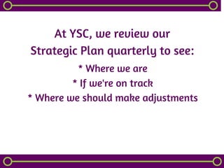 At YSC, we review our
Strategic Plan quarterly to see:
* Where we are
* If we're on track
* Where we should make adjustments
 
