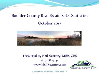 Presented by Neil Kearney, MBA, CRS
303.818.4055
www.NeilKearney.com
Copyright 2017 Neil Kearney, Kearney Realty Co.
Boulder County Real Estate Sales Statistics
October 2017
 