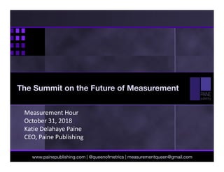 Measurement Hour
October 31, 2018
Katie Delahaye Paine
CEO, Paine Publishing
www.painepublishing.com | @queenofmetrics | measurementqueen@gmail.com
The Summit on the Future of Measurement
 