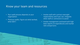 Know your team and resources
• Your audit process depends on your
organization
• Previous audits: figure out what worked,
what didn’t
• Involve staff with contract oversight
responsibility and if you can, integrate
other staff or contractors to assist
• Involve management and board with high
level reports on expenditures and market
rate comparisons
 