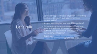 Let’s talk
⁃ Do you struggle with your physician contracting
policy and strategy? Are you performing
regular audits?
⁃ Are you spending too much on FMV opinions?
⁃ Do you think your organization could become
more efficient with access to a streamlined
platform with benchmark lookups and
autogenerated reports?
⁃ Reach out: lslaven@mdranger.com,
dperry@mdranger.com or 650-692-8873
 